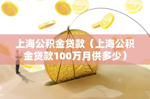 上海公积金贷款(上海公积金贷款100万月供多少)