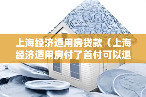 上海经济适用房贷款(上海经济适用房付了首付可以退吗) 上海经济适用房贷款(上海经济适用房付了首付可以退吗)